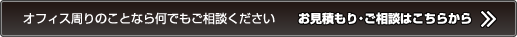 オフィス周りのことなら何でもご相談ください お見積もり・ご相談はこちらから